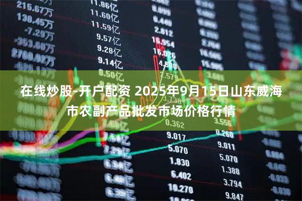 在线炒股-开户配资 2025年9月15日山东威海市农副产品批发市场价格行情