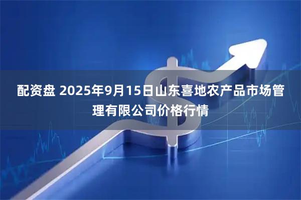 配资盘 2025年9月15日山东喜地农产品市场管理有限公司价格行情