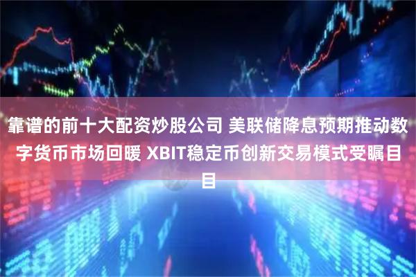 靠谱的前十大配资炒股公司 美联储降息预期推动数字货币市场回暖 XBIT稳定币创新交易模式受瞩目