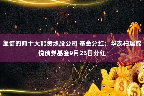 靠谱的前十大配资炒股公司 基金分红：华泰柏瑞锦悦债券基金9月26日分红