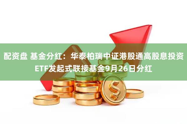 配资盘 基金分红：华泰柏瑞中证港股通高股息投资ETF发起式联接基金9月26日分红