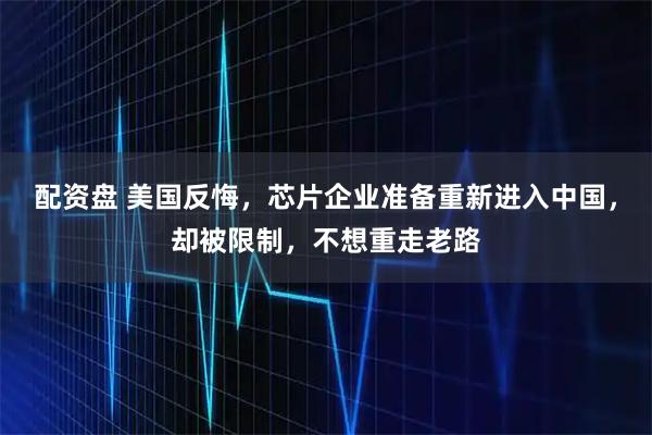 配资盘 美国反悔，芯片企业准备重新进入中国，却被限制，不想重走老路
