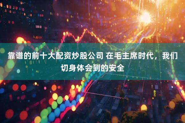 靠谱的前十大配资炒股公司 在毛主席时代，我们切身体会到的安全