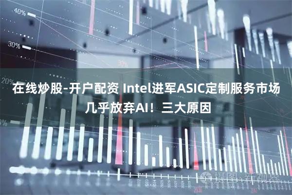 在线炒股-开户配资 Intel进军ASIC定制服务市场 几乎放弃AI！三大原因