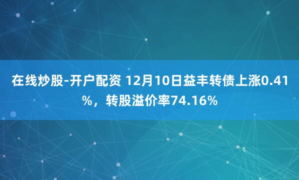 在线炒股-开户配资 12月10日益丰转债上涨0.41%，转股溢价率74.16%