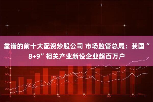 靠谱的前十大配资炒股公司 市场监管总局：我国“8+9”相关产业新设企业超百万户