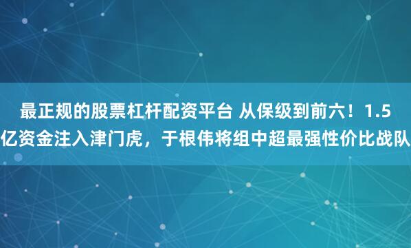 最正规的股票杠杆配资平台 从保级到前六！1.5亿资金注入津门虎，于根伟将组中超最强性价比战队