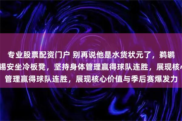 专业股票配资门户 别再说他是水货状元了，鹈鹕反常识让年薪3000万锡安坐冷板凳，坚持身体管理赢得球队连胜，展现核心价值与季后赛爆发力