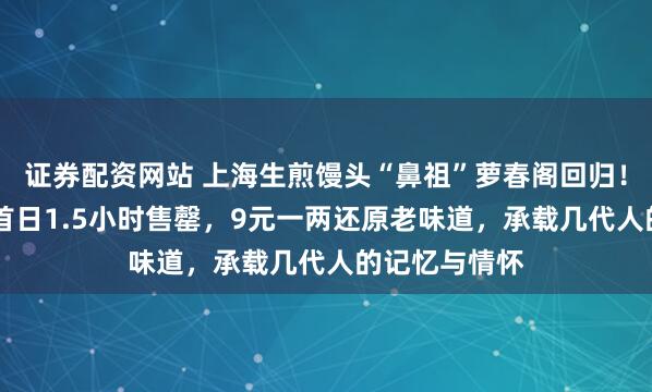 证券配资网站 上海生煎馒头“鼻祖”萝春阁回归！消失21年后首日1.5小时售罄，9元一两还原老味道，承载几代人的记忆与情怀