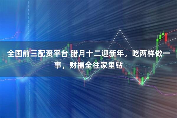 全国前三配资平台 腊月十二迎新年，吃两样做一事，财福全往家里钻