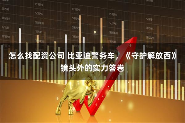 怎么找配资公司 比亚迪警务车，《守护解放西》镜头外的实力答卷