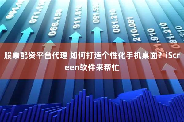股票配资平台代理 如何打造个性化手机桌面？iScreen软件来帮忙