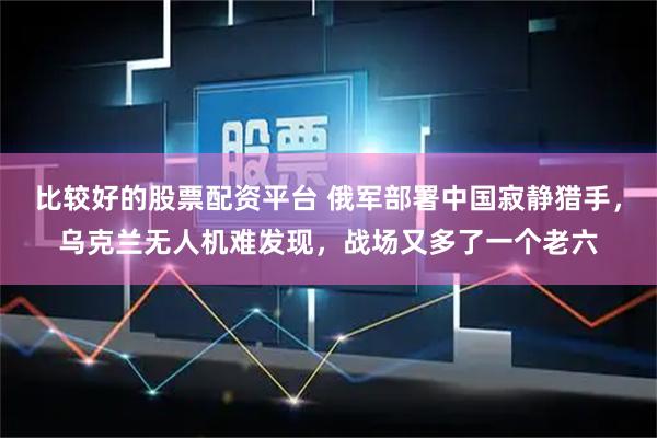 比较好的股票配资平台 俄军部署中国寂静猎手，乌克兰无人机难发现，战场又多了一个老六