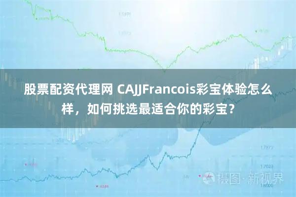 股票配资代理网 CAJJFrancois彩宝体验怎么样，如何挑选最适合你的彩宝？