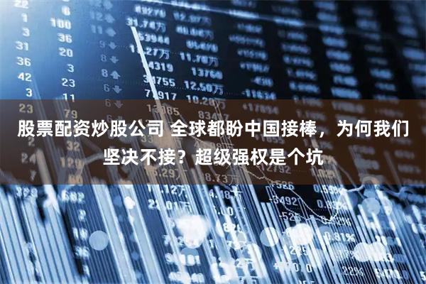 股票配资炒股公司 全球都盼中国接棒，为何我们坚决不接？超级强权是个坑