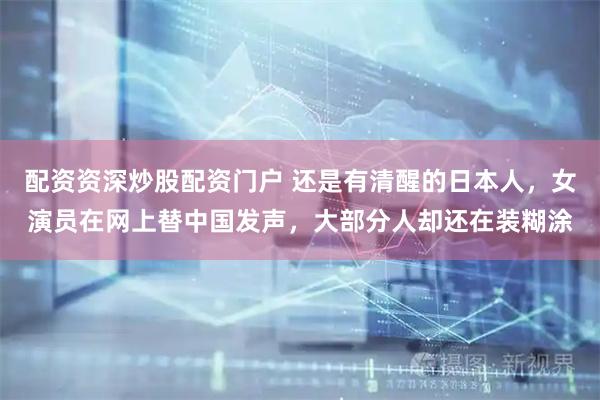 配资资深炒股配资门户 还是有清醒的日本人,女演员在网上替中国发声,大部分人却还在装糊涂