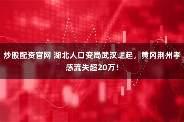 炒股配资官网 湖北人口变局武汉崛起，黄冈荆州孝感流失超20万！