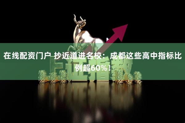 在线配资门户 抄近道进名校：成都这些高中指标比例超60%！