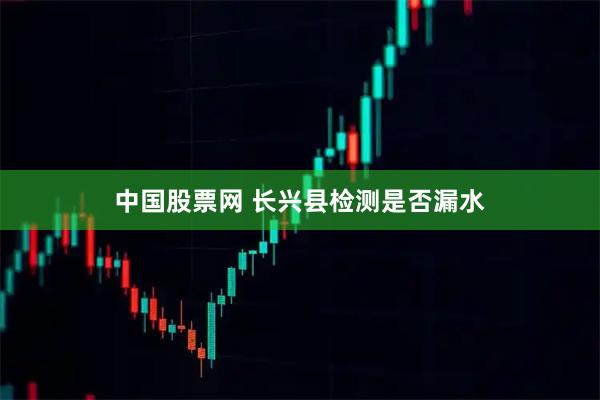 中国股票网 长兴县检测是否漏水