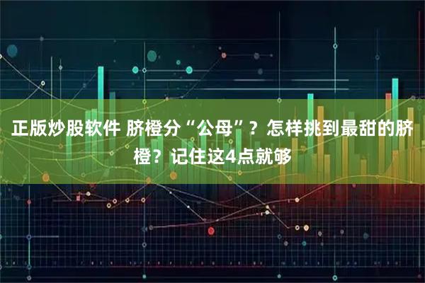 正版炒股软件 脐橙分“公母”？怎样挑到最甜的脐橙？记住这4点就够