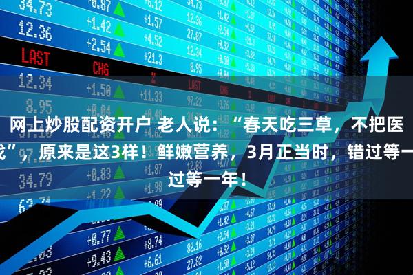 网上炒股配资开户 老人说：“春天吃三草，不把医生找”，原来是这3样！鲜嫩营养，3月正当时，错过等一年！