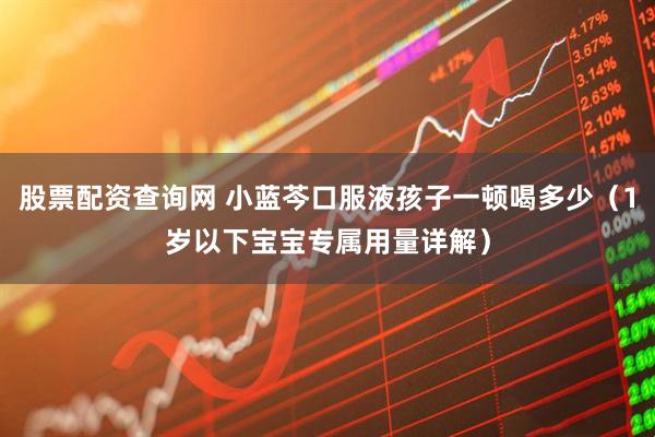 股票配资查询网 小蓝芩口服液孩子一顿喝多少（1岁以下宝宝专属用量详解）