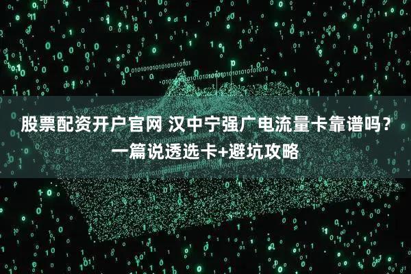 股票配资开户官网 汉中宁强广电流量卡靠谱吗？一篇说透选卡+避坑攻略