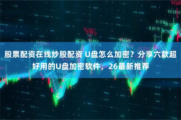 股票配资在线炒股配资 U盘怎么加密？分享六款超好用的U盘加密软件，26最新推荐