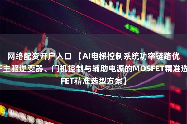 网络配资开户入口 【AI电梯控制系统功率链路优化：基于主驱逆变器、门机控制与辅助电源的MOSFET精准选型方案】